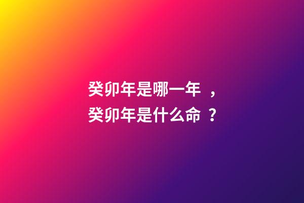 癸卯年是哪一年，癸卯年是什么命？